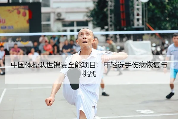 中国体操队世锦赛全能项目：年轻选手伤病恢复与挑战