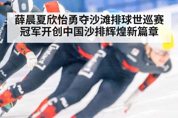 薛晨夏欣怡勇夺沙滩排球世巡赛冠军开创中国沙排辉煌新篇章