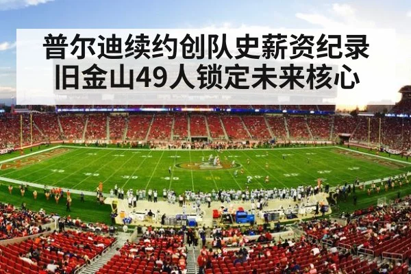普尔迪续约创队史薪资纪录 旧金山49人锁定未来核心