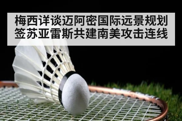 梅西详谈迈阿密国际远景规划 签苏亚雷斯共建南美攻击连线