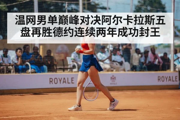 温网男单巅峰对决阿尔卡拉斯五盘再胜德约连续两年成功封王