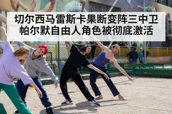 切尔西马雷斯卡果断变阵三中卫帕尔默自由人角色被彻底激活