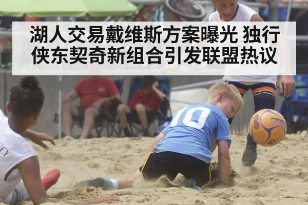 湖人交易戴维斯方案曝光 独行侠东契奇新组合引发联盟热议